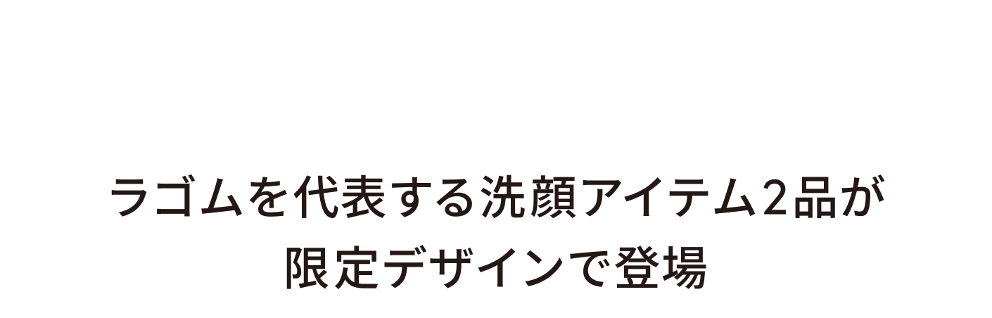 SPECIAL1:ラゴムを代表する洗顔アイテム2品が限定デザインで登場